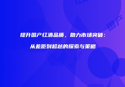 提升国产红酒品质，助力市场突破：从差距到超越的探索与策略