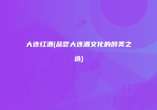 大连红酒(品尝大连酒文化的醇美之选)