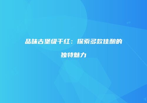 品味古堡级干红：探索多款佳酿的独特魅力