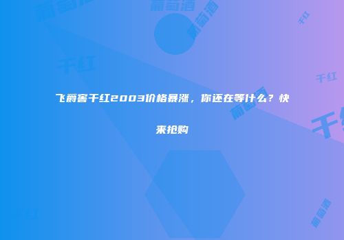飞爵窖干红2003价格暴涨，你还在等什么？快来抢购