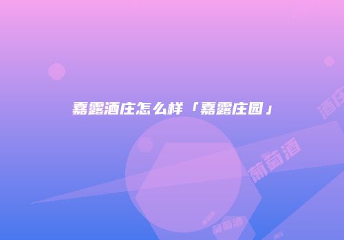 嘉露酒庄怎么样「嘉露庄园」