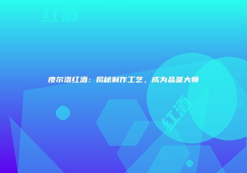 皮尔洛红酒：揭秘制作工艺，成为品鉴大师