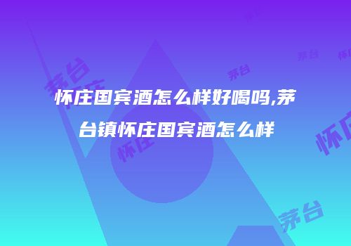 怀庄国宾酒怎么样好喝吗,茅台镇怀庄国宾酒怎么样