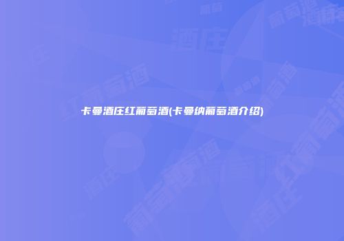 卡曼酒庄红葡萄酒(卡曼纳葡萄酒介绍)