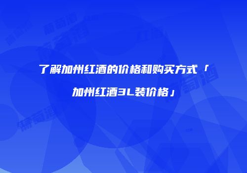 了解加州红酒的价格和购买方式「加州红酒3L装价格」
