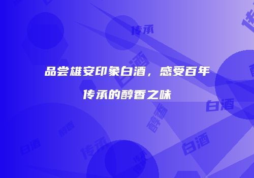 品尝雄安印象白酒，感受百年传承的醇香之味