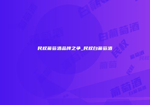民权葡萄酒品牌之争_民权白葡萄酒