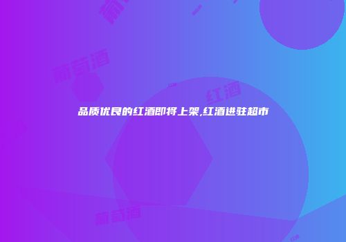 品质优良的红酒即将上架,红酒进驻超市