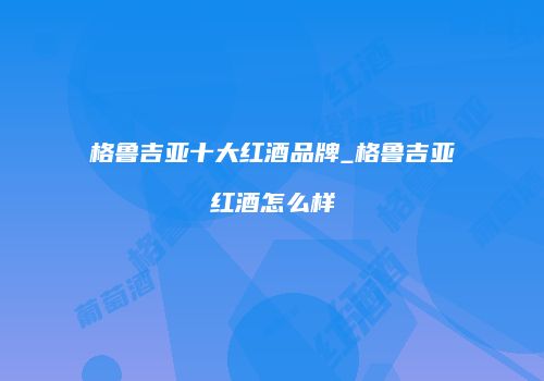 格鲁吉亚十大红酒品牌_格鲁吉亚红酒怎么样