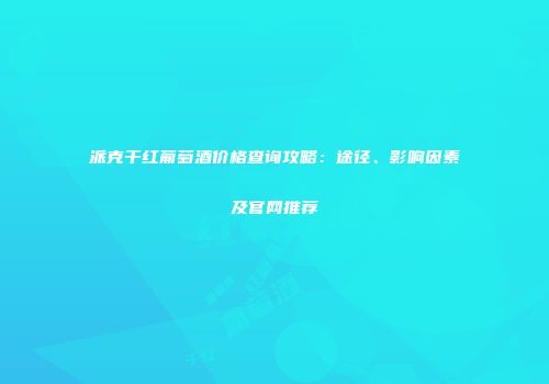 派克干红葡萄酒价格查询攻略：途径、影响因素及官网推荐