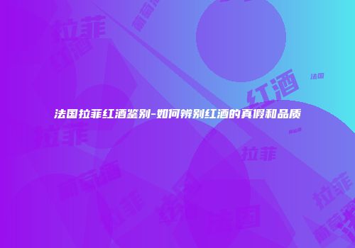 法国拉菲红酒鉴别-如何辨别红酒的真假和品质