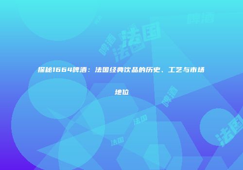 探秘1664啤酒：法国经典饮品的历史、工艺与市场地位