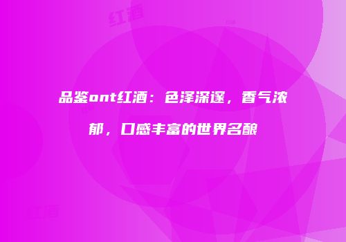 品鉴ont红酒：色泽深邃，香气浓郁，口感丰富的世界名酿