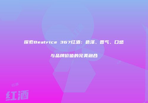 探索Beatrice 367红酒：色泽、香气、口感与品牌价值的完美融合