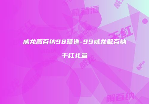 威龙解百纳98精选-99威龙解百纳干红礼盒