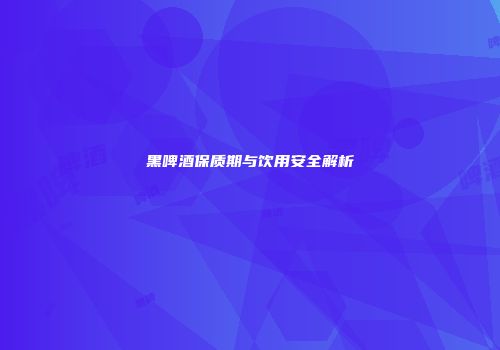 黑啤酒保质期与饮用安全解析