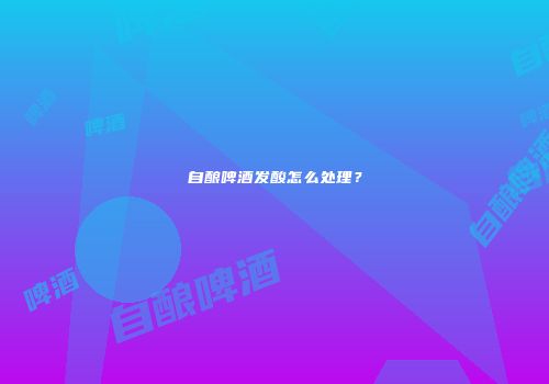 自酿啤酒发酸怎么处理？