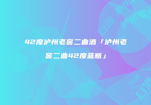 42度泸州老窖二曲酒「泸州老窖二曲42度蓝瓶」