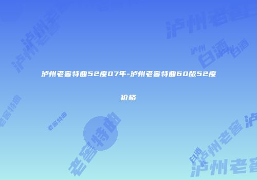 泸州老窖特曲52度07年-泸州老窖特曲60版52度价格
