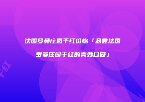 法国罗曼庄园干红价格「品尝法国罗曼庄园干红的美妙口感」