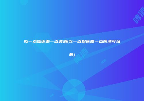 吃一点榴莲喝一点啤酒(吃一点榴莲喝一点啤酒可以吗)