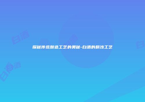 探秘传统酿造工艺的奥秘-白酒的翻沙工艺