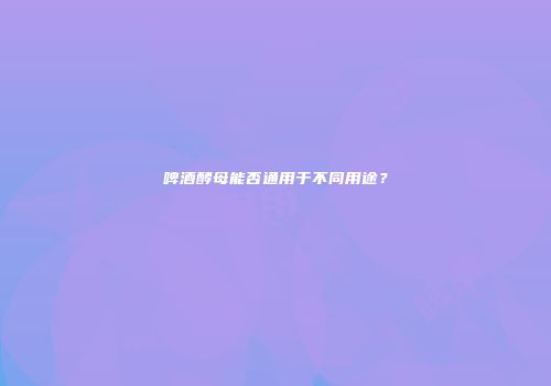 啤酒酵母能否通用于不同用途？