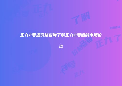 正九2号酒价格查询了解正九2号酒的市场价位