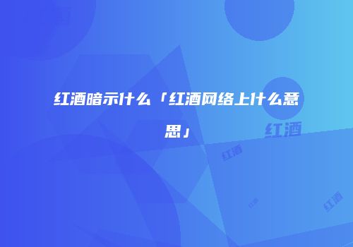 红酒暗示什么「红酒网络上什么意思」