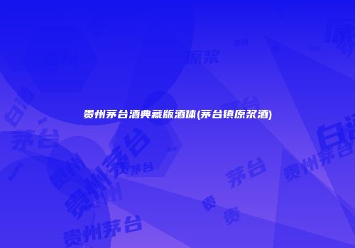 贵州茅台酒典藏版酒体(茅台镇原浆酒)
