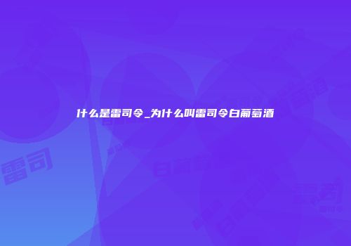 什么是雷司令_为什么叫雷司令白葡萄酒