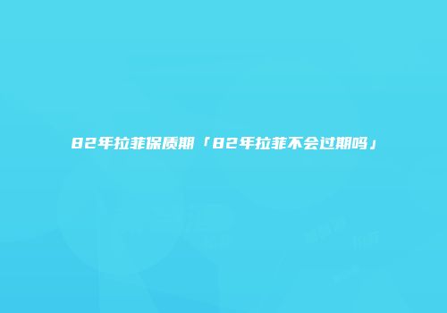 82年拉菲保质期「82年拉菲不会过期吗」