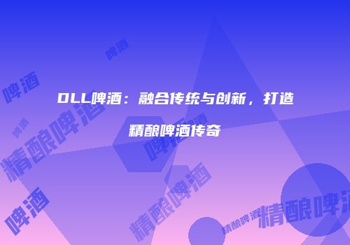 DLL啤酒：融合传统与创新，打造精酿啤酒传奇