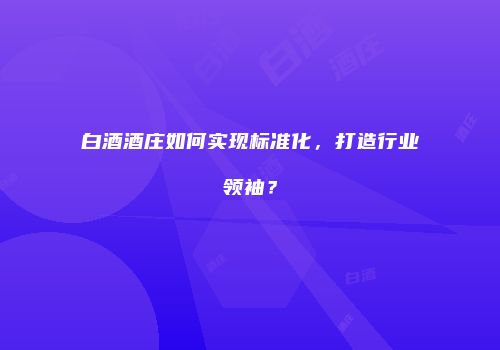 白酒酒庄如何实现标准化，打造行业领袖？