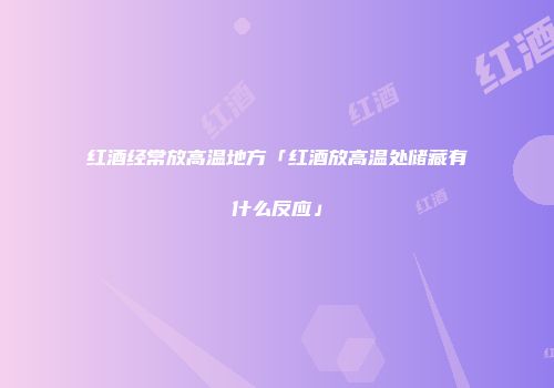 红酒经常放高温地方「红酒放高温处储藏有什么反应」