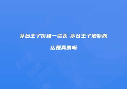 茅台王子价格一览表-茅台王子酒旗舰店是真的吗