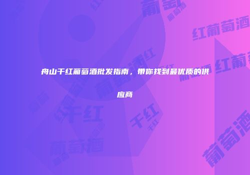 舟山干红葡萄酒批发指南，带你找到最优质的供应商