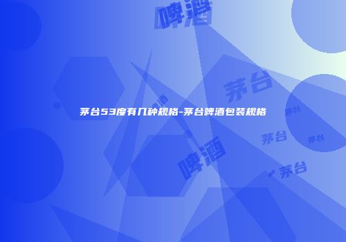 茅台53度有几种规格-茅台啤酒包装规格