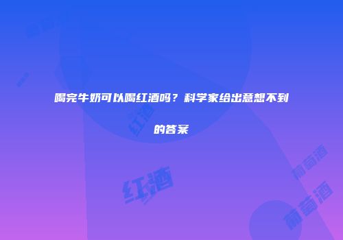 喝完牛奶可以喝红酒吗？科学家给出意想不到的答案