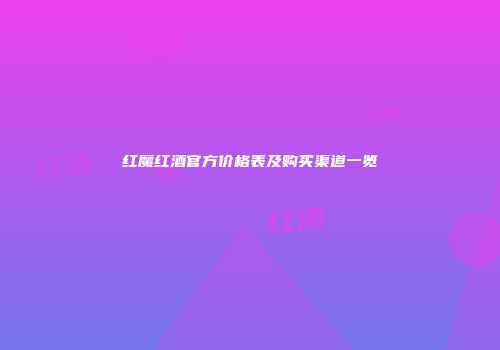 红魔红酒官方价格表及购买渠道一览