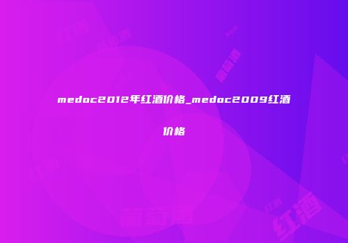 medoc2012年红酒价格_medoc2009红酒价格
