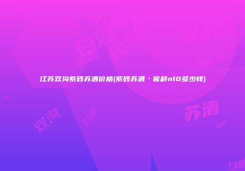 江苏双沟紫砂苏酒价格(紫砂苏酒·窖龄n10多少钱)