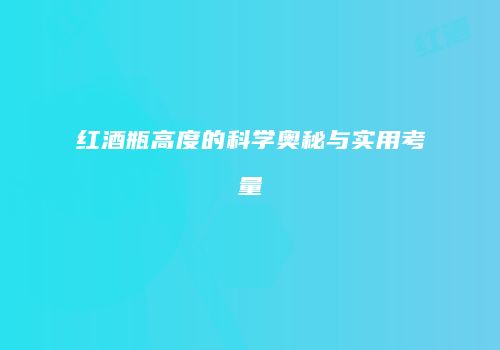 红酒瓶高度的科学奥秘与实用考量