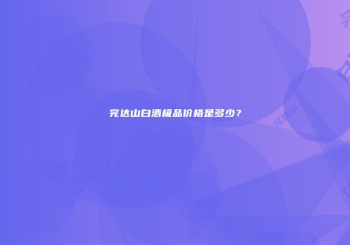 完达山白酒极品价格是多少？