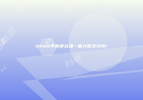 2008年的茅台酒一箱大概多少钱?
