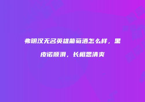 弗明汉无名英雄葡萄酒怎么样，黑皮诺顺滑，长相思清爽