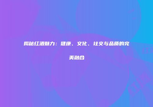 揭秘红酒魅力：健康、文化、社交与品质的完美融合