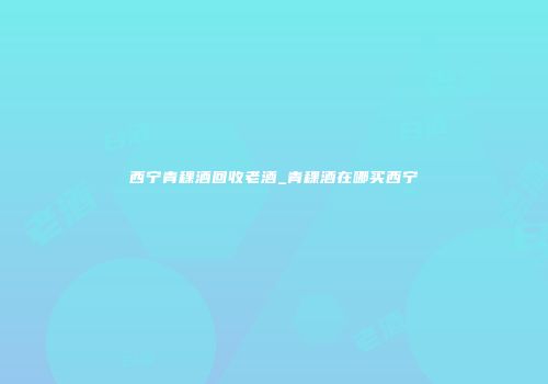 西宁青稞酒回收老酒_青稞酒在哪买西宁