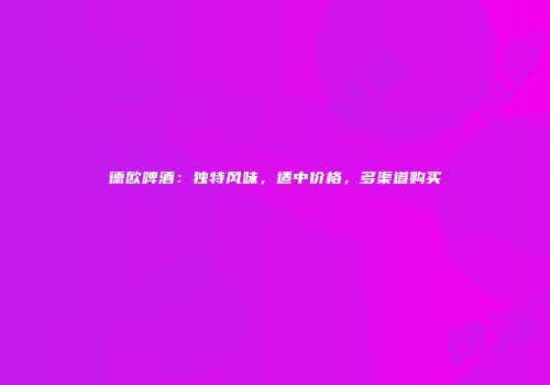 德欧啤酒：独特风味，适中价格，多渠道购买