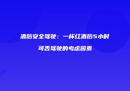 酒后安全驾驶：一杯红酒后5小时可否驾驶的考虑因素